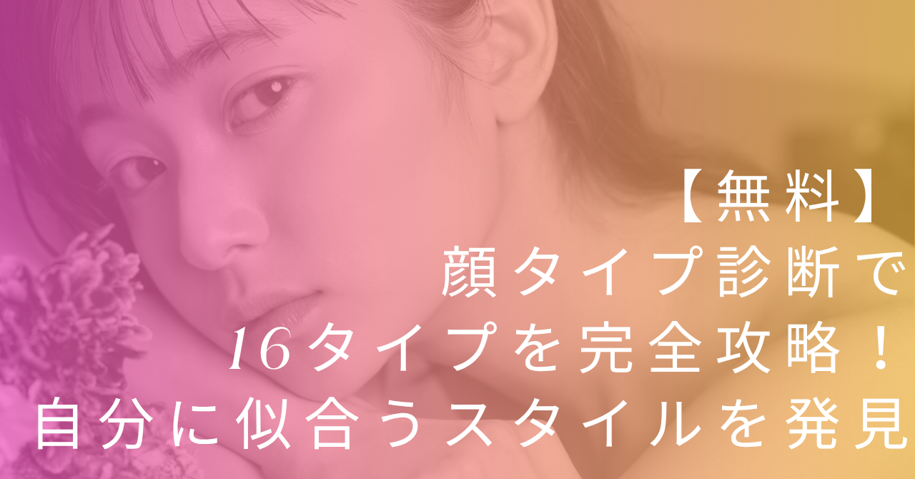 【無料】顔タイプ診断で16タイプを完全攻略！自分に似合うスタイルを発見
