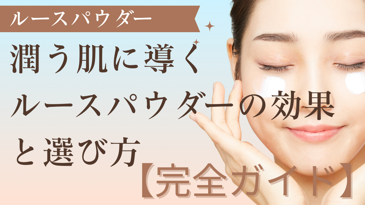 潤う肌に導くルースパウダーの効果と選び方【完全ガイド】